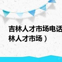 吉林人才市场电话（吉林人才市场）