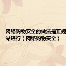 网络购物安全的做法是正规的大网站进行(网络购物安全)