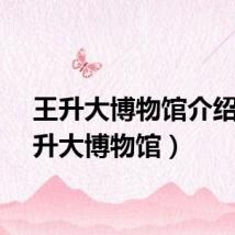 王升大博物馆介绍（王升大博物馆）