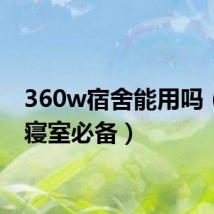 360w宿舍能用吗(360寝室必备)
