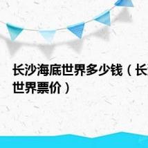 长沙海底世界多少钱(长沙海底世界票价)