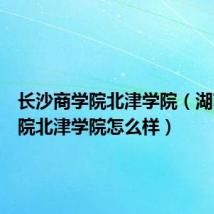 长沙商学院北津学院(湖南商学院北津学院怎么样)