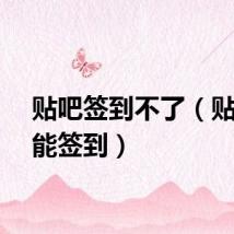 贴吧签到不了（贴吧不能签到）