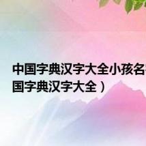 中国字典汉字大全小孩名字（中国字典汉字大全）