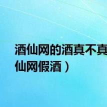 酒仙网的酒真不真（酒仙网假酒）