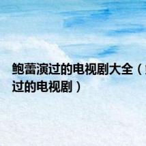 鲍蕾演过的电视剧大全(鲍蕾演过的电视剧)