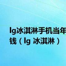 lg冰淇淋手机当年多少钱(lg 冰淇淋)