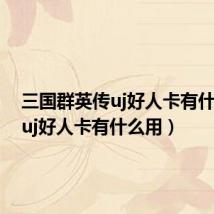 三国群英传uj好人卡有什么用(uj好人卡有什么用)