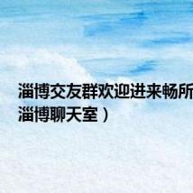 淄博交友群欢迎进来畅所欲言(淄博聊天室)