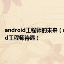 android工程师的未来(android工程师待遇)