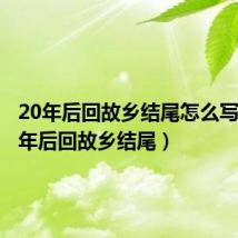 20年后回故乡结尾怎么写(二十年后回故乡结尾)