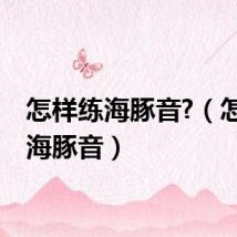 怎样练海豚音?（怎样练海豚音）