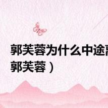 郭芙蓉为什么中途离开（郭芙蓉）