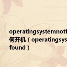 operatingsystemnotfound如何开机(operatingsystemnotfound)