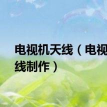 电视机天线（电视机天线制作）