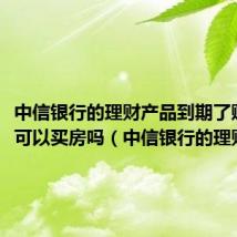 中信银行的理财产品到期了赎回后可以买房吗(中信银行的理财产品)