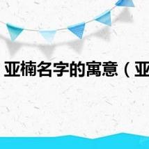 亚楠名字的寓意（亚楠）