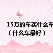 15万的车买什么车最好(什么车最好)
