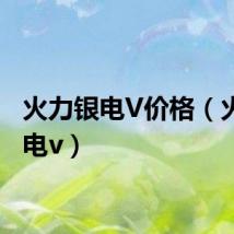 火力银电V价格（火力银电v）