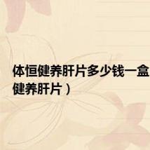 体恒健养肝片多少钱一盒（体恒健养肝片）