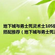 地下城与勇士死灵术士105级装备搭配推荐(地下城与勇士死灵术士)