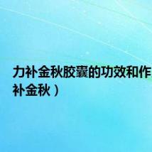 力补金秋胶囊的功效和作用(力补金秋)