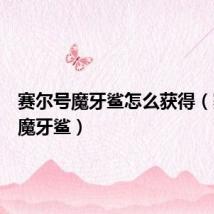 赛尔号魔牙鲨怎么获得(赛尔号魔牙鲨)