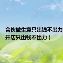 合伙做生意只出钱不出力(合伙开店只出钱不出力)