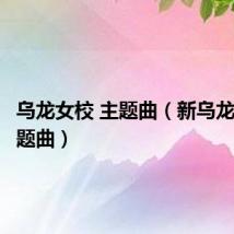 乌龙女校 主题曲(新乌龙女校主题曲)
