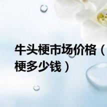 牛头梗市场价格（牛头梗多少钱）