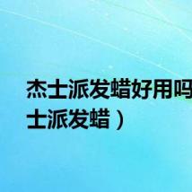 杰士派发蜡好用吗（杰士派发蜡）