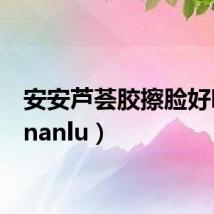 安安芦荟胶擦脸好吗(ananlu)
