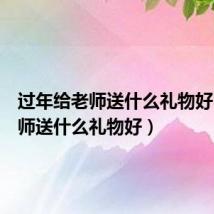 过年给老师送什么礼物好(给老师送什么礼物好)