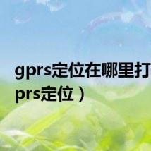 gprs定位在哪里打开(gprs定位)