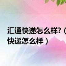 汇通快递怎么样?(汇通快递怎么样)