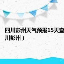 四川彭州天气预报15天查询(四川彭州)