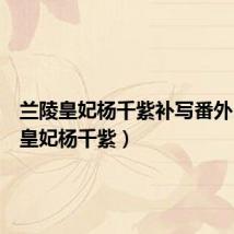 兰陵皇妃杨千紫补写番外（兰陵皇妃杨千紫）