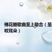 棉花糖歌曲至上励合(至上励合咬耳朵)