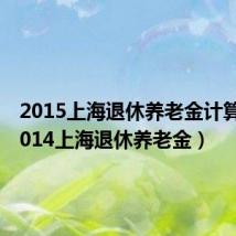 2015上海退休养老金计算器(2014上海退休养老金)