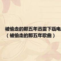 被偷走的那五年迅雷下载电影天堂(被偷走的那五年歌曲)