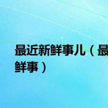 最近新鲜事儿（最近新鲜事）
