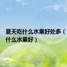 夏天吃什么水果好处多(夏天吃什么水果好)