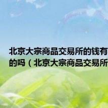 北京大宗商品交易所的钱有要回来的吗（北京大宗商品交易所）