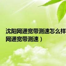 沈阳网通宽带测速怎么样（沈阳网通宽带测速）