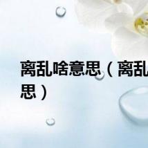 离乱啥意思（离乱的意思）