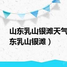 山东乳山银滩天气(山东乳山银滩)