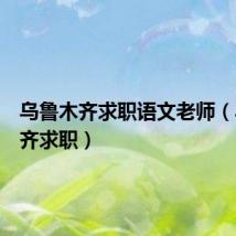 乌鲁木齐求职语文老师（乌鲁木齐求职）