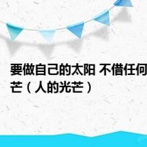 要做自己的太阳 不借任何人的光芒(人的光芒)