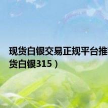 现货白银交易正规平台推荐（现货白银315）