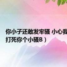 你小子还敢发牢骚 小心我揍你(打死你个小骚B)